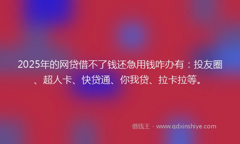 2025年的网贷借不了钱还急用钱咋办有：投友圈、超人卡、快贷通、你我贷、拉卡拉等。