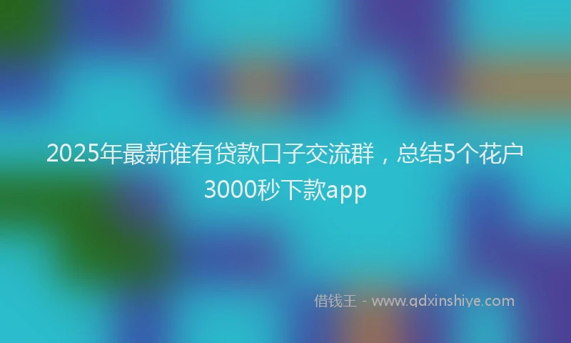 2025年最新谁有贷款口子交流群，总结5个花户3000秒下款app