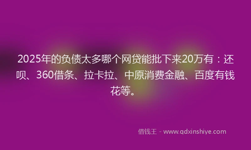 2025年的负债太多哪个网贷能批下来20万有：还呗、360借条、拉卡拉、中原消费金融、百度有钱花等。