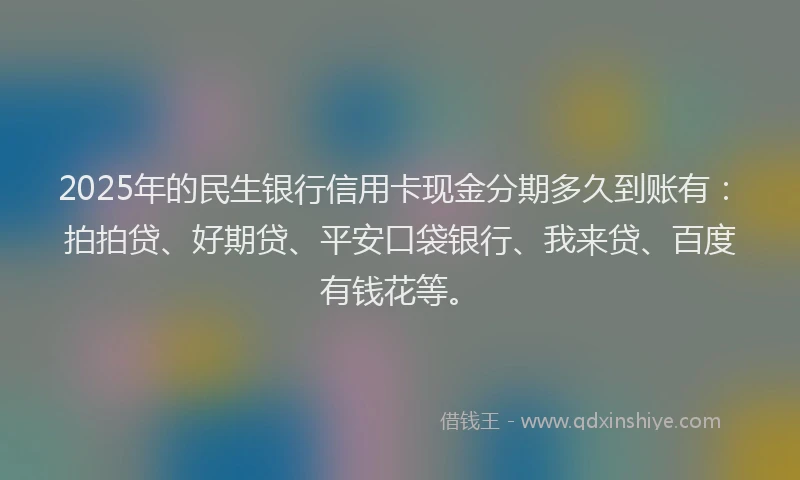 2025年的民生银行信用卡现金分期多久到账有：拍拍贷、好期贷、平安口袋银行、我来贷、百度有钱花等。
