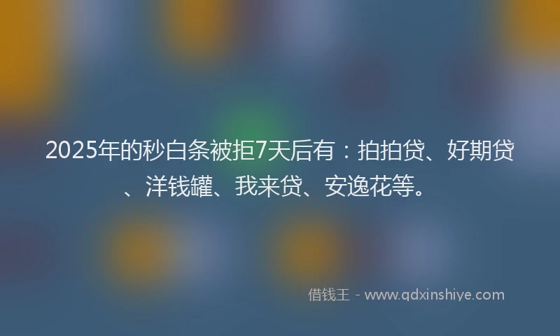 2025年的秒白条被拒7天后有：拍拍贷、好期贷、洋钱罐、我来贷、安逸花等。