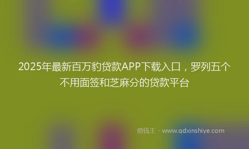 2025年最新百万豹贷款APP下载入口，罗列五个不用面签和芝麻分的贷款平台