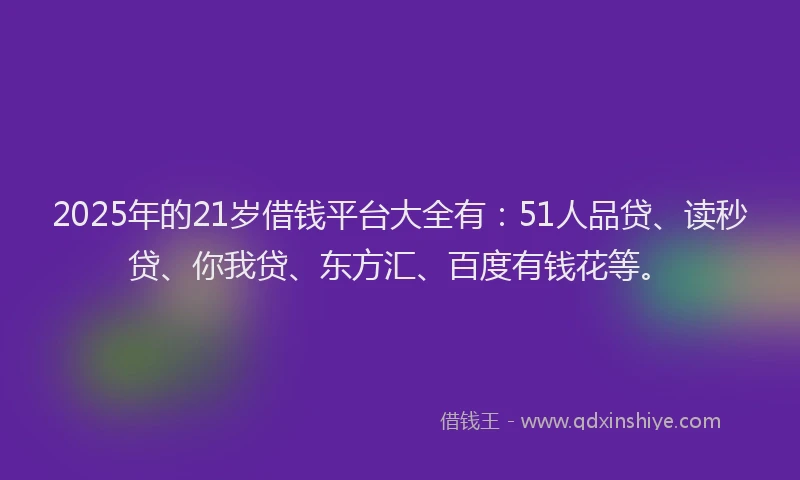 2025年的21岁借钱平台大全有：51人品贷、读秒贷、你我贷、东方汇、百度有钱花等。