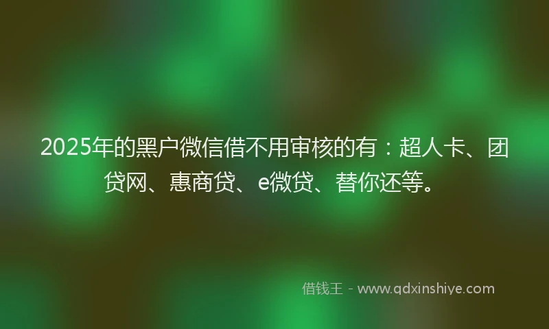 2025年的黑户微信借不用审核的有：超人卡、团贷网、惠商贷、e微贷、替你还等。