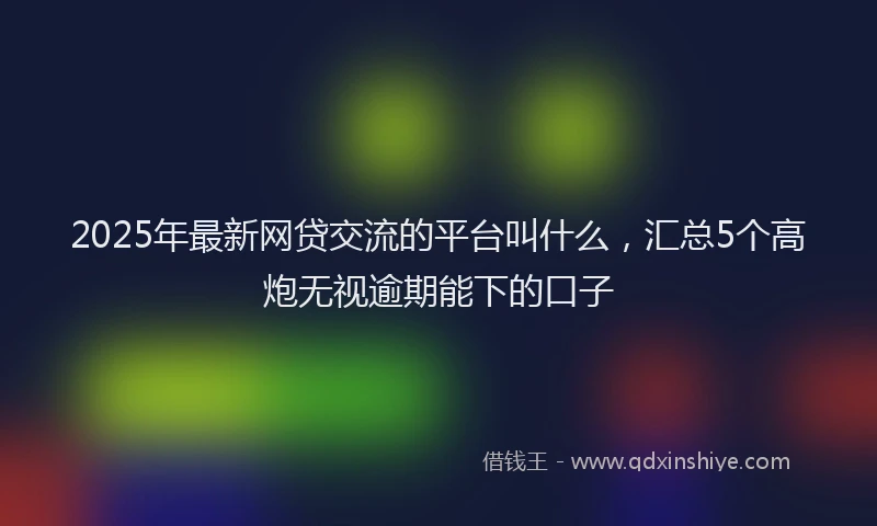 2025年最新网贷交流的平台叫什么，汇总5个高炮无视逾期能下的口子