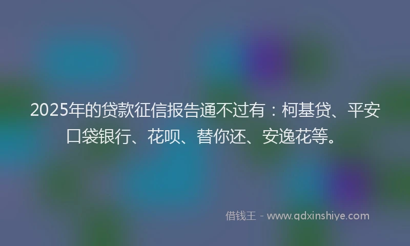2025年的贷款征信报告通不过有：柯基贷、平安口袋银行、花呗、替你还、安逸花等。