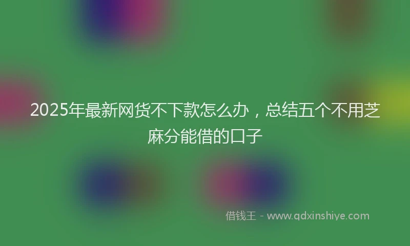 2025年最新网货不下款怎么办，总结五个不用芝麻分能借的口子