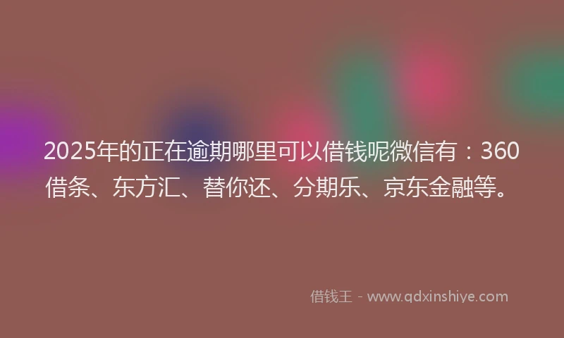 2025年的正在逾期哪里可以借钱呢微信有：360借条、东方汇、替你还、分期乐、京东金融等。