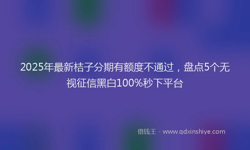 2025年最新桔子分期有额度不通过，盘点5个无视征信黑白100%秒下平台