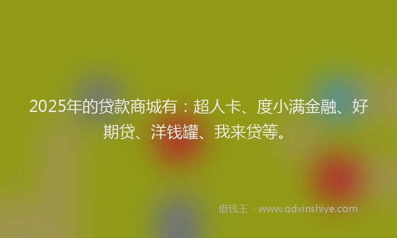 2025年的贷款商城有：超人卡、度小满金融、好期贷、洋钱罐、我来贷等。