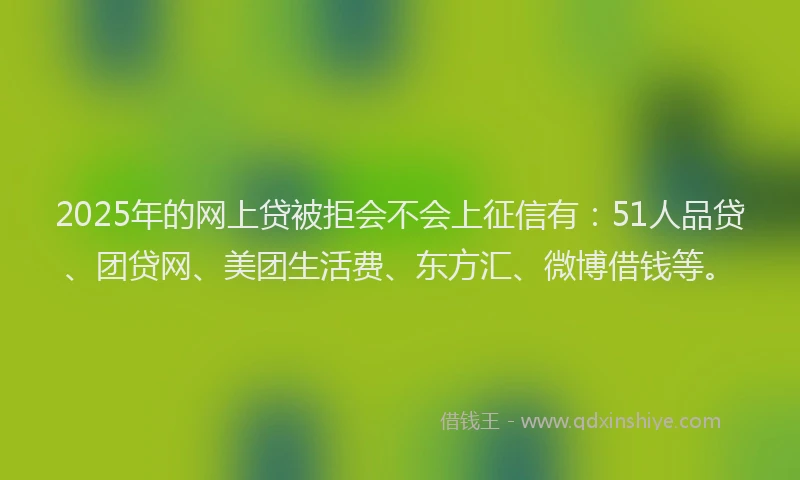 2025年的网上贷被拒会不会上征信有：51人品贷、团贷网、美团生活费、东方汇、微博借钱等。