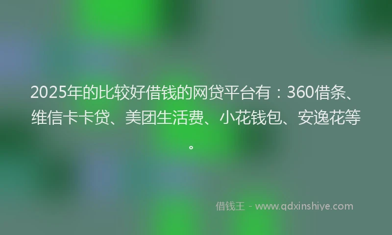 2025年的比较好借钱的网贷平台有：360借条、维信卡卡贷、美团生活费、小花钱包、安逸花等。