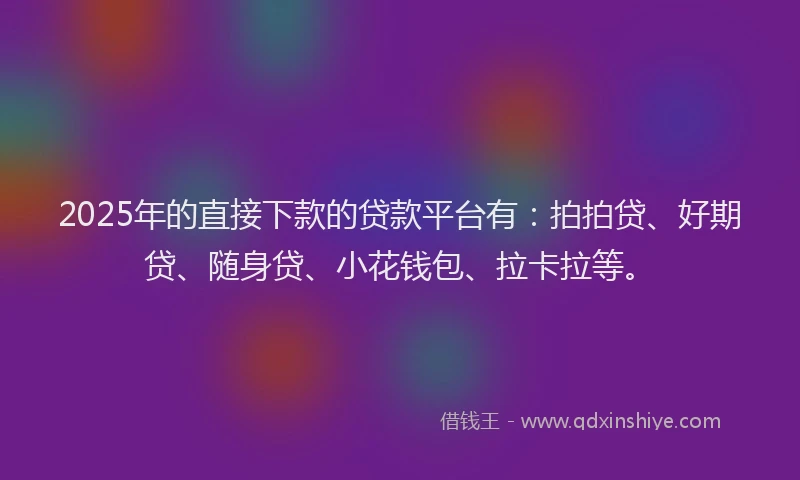 2025年的直接下款的贷款平台有：拍拍贷、好期贷、随身贷、小花钱包、拉卡拉等。