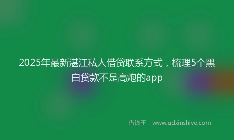2025年最新湛江私人借贷联系方式，梳理5个黑白贷款不是高炮的app