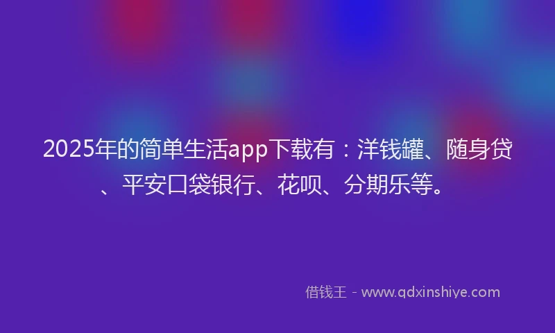 2025年的简单生活app下载有：洋钱罐、随身贷、平安口袋银行、花呗、分期乐等。