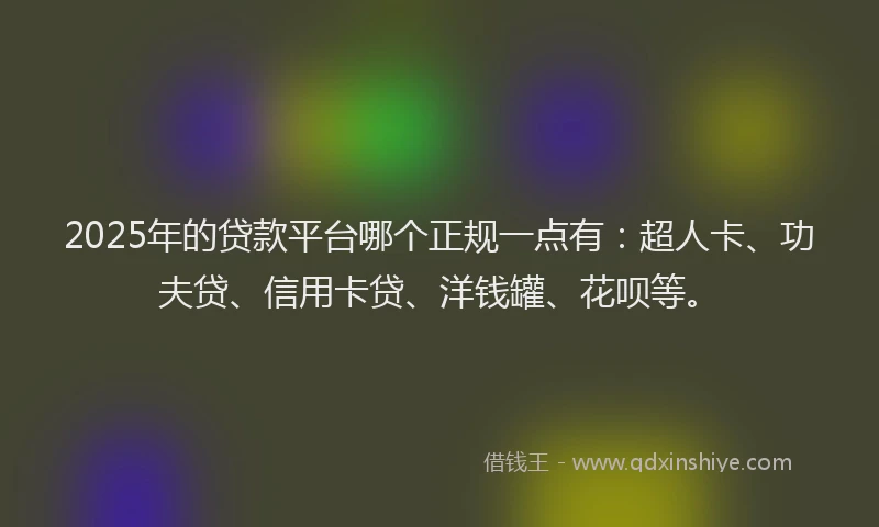 2025年的贷款平台哪个正规一点有：超人卡、功夫贷、信用卡贷、洋钱罐、花呗等。