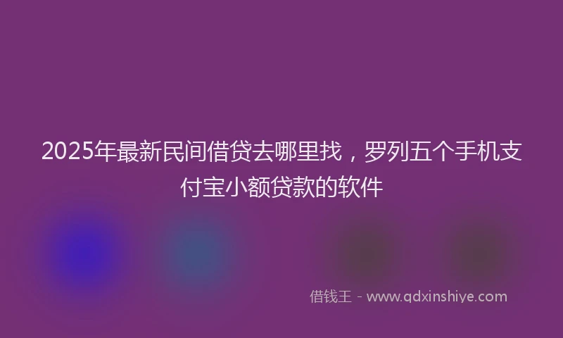2025年最新民间借贷去哪里找，罗列五个手机支付宝小额贷款的软件