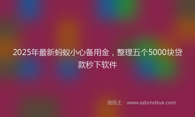 2025年最新蚂蚁小心备用金，整理五个5000块贷款秒下软件