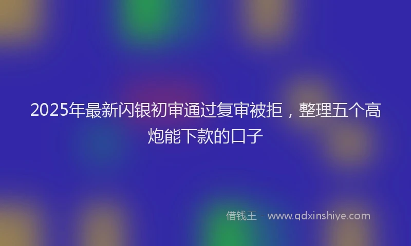 2025年最新闪银初审通过复审被拒，整理五个高炮能下款的口子
