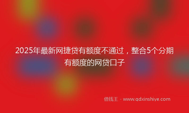 2025年最新网捷贷有额度不通过，整合5个分期有额度的网贷口子