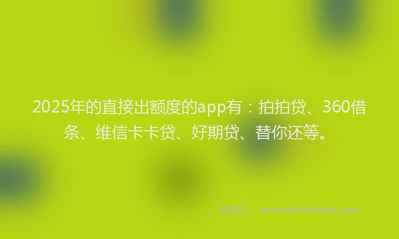 2025年的直接出额度的app有：拍拍贷、360借条、维信卡卡贷、好期贷、替你还等。