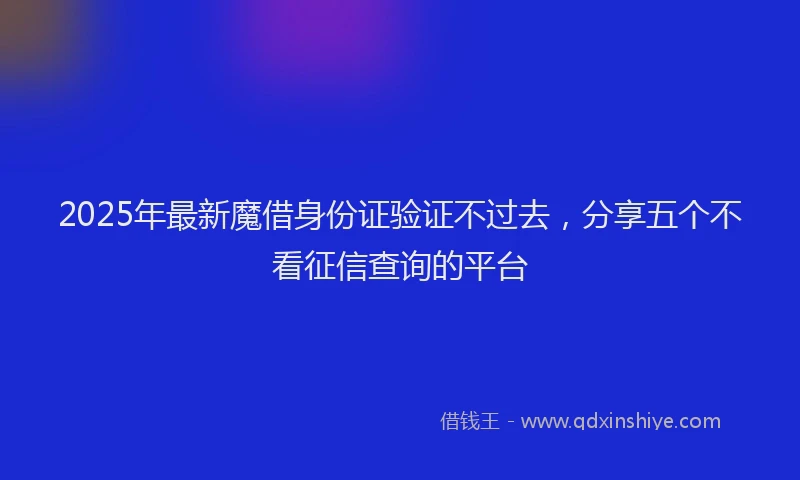 2025年最新魔借身份证验证不过去，分享五个不看征信查询的平台