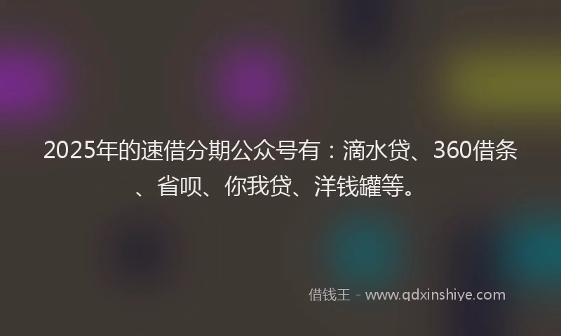 2025年的速借分期公众号有：滴水贷、360借条、省呗、你我贷、洋钱罐等。