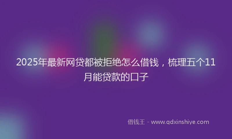 2025年最新网贷都被拒绝怎么借钱，梳理五个11月能贷款的口子