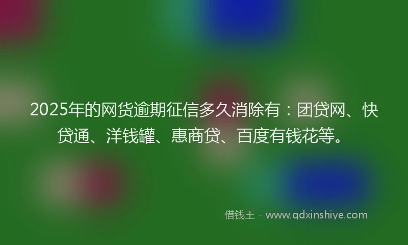 2025年的网货逾期征信多久消除有：团贷网、快贷通、洋钱罐、惠商贷、百度有钱花等。