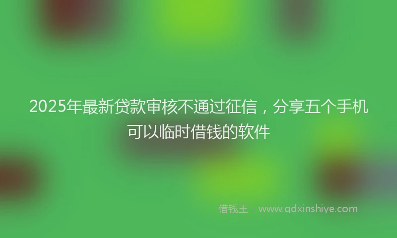 2025年最新贷款审核不通过征信，分享五个手机可以临时借钱的软件