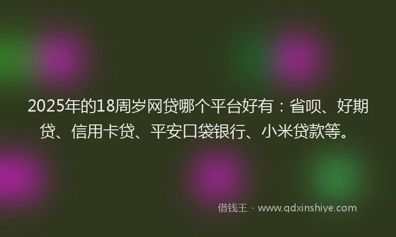 2025年的18周岁网贷哪个平台好有：省呗、好期贷、信用卡贷、平安口袋银行、小米贷款等。