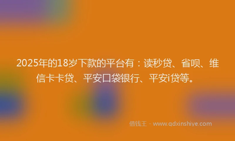 2025年的18岁下款的平台有：读秒贷、省呗、维信卡卡贷、平安口袋银行、平安i贷等。