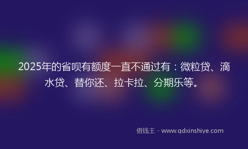 2025年的省呗有额度一直不通过有：微粒贷、滴水贷、替你还、拉卡拉、分期乐等。