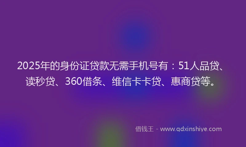 2025年的身份证贷款无需手机号有：51人品贷、读秒贷、360借条、维信卡卡贷、惠商贷等。
