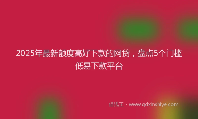 2025年最新额度高好下款的网贷，盘点5个门槛低易下款平台