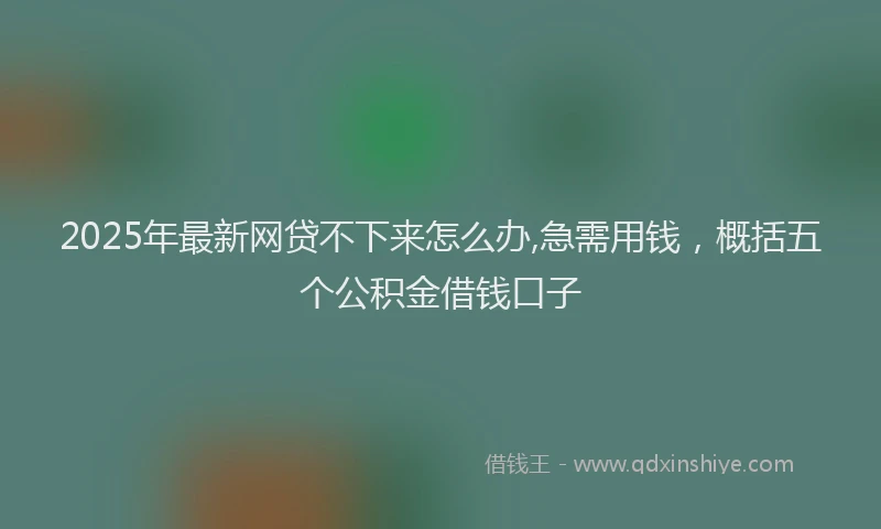 2025年最新网贷不下来怎么办,急需用钱，概括五个公积金借钱口子