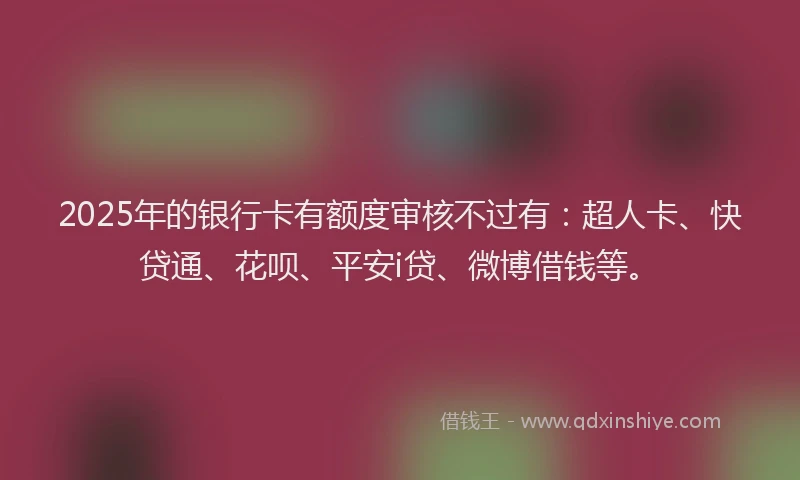 2025年的银行卡有额度审核不过有：超人卡、快贷通、花呗、平安i贷、微博借钱等。