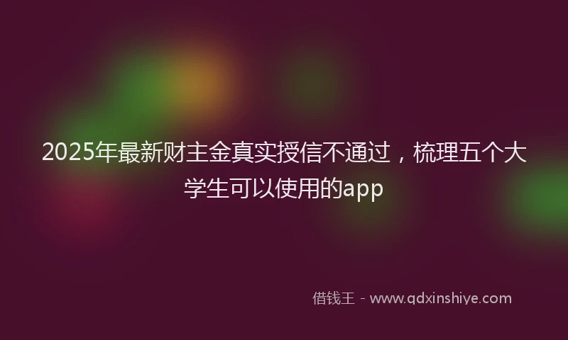 2025年最新财主金真实授信不通过，梳理五个大学生可以使用的app