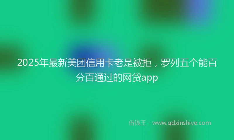 2025年最新美团信用卡老是被拒，罗列五个能百分百通过的网贷app