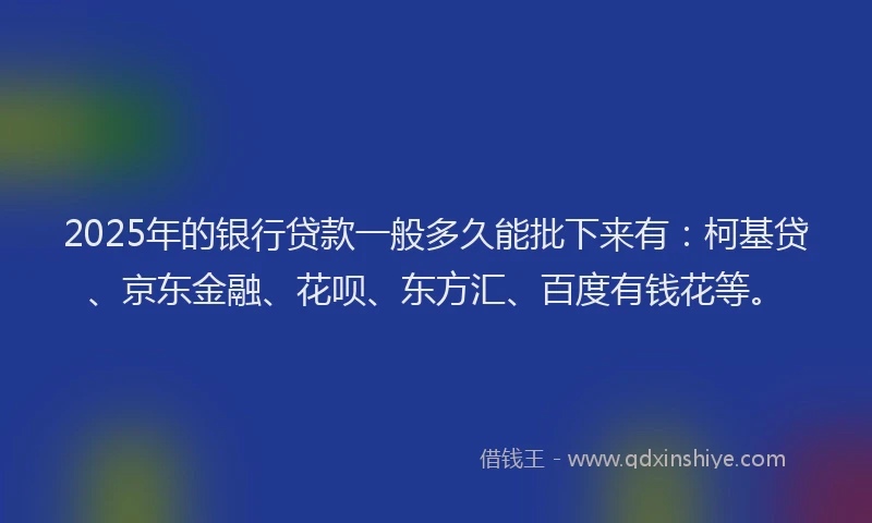 2025年的银行贷款一般多久能批下来有：柯基贷、京东金融、花呗、东方汇、百度有钱花等。