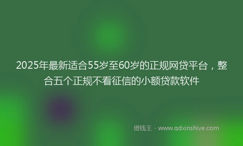 2025年最新适合55岁至60岁的正规网贷平台，整合五个正规不看征信的小额贷款软件