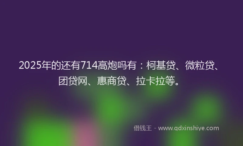 2025年的还有714高炮吗有：柯基贷、微粒贷、团贷网、惠商贷、拉卡拉等。