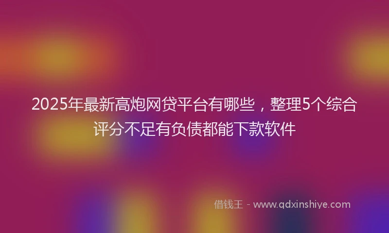 2025年最新高炮网贷平台有哪些，整理5个综合评分不足有负债都能下款软件