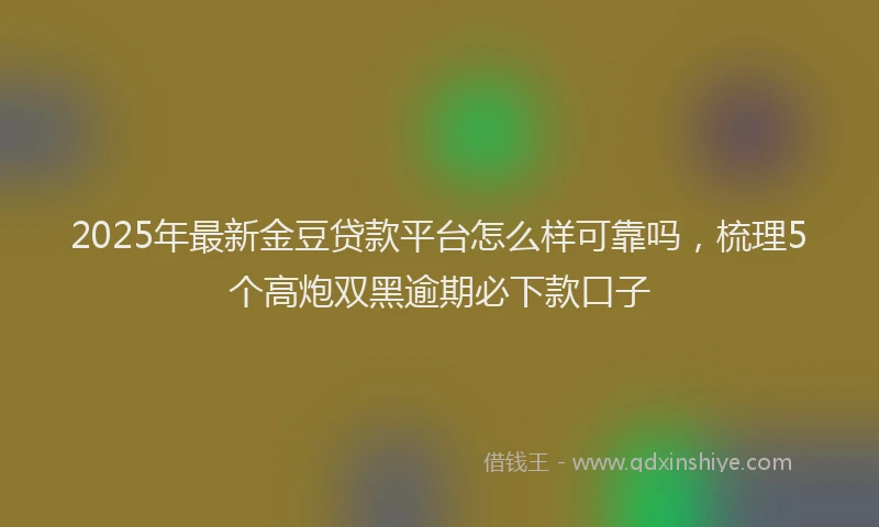 2025年最新金豆贷款平台怎么样可靠吗，梳理5个高炮双黑逾期必下款口子