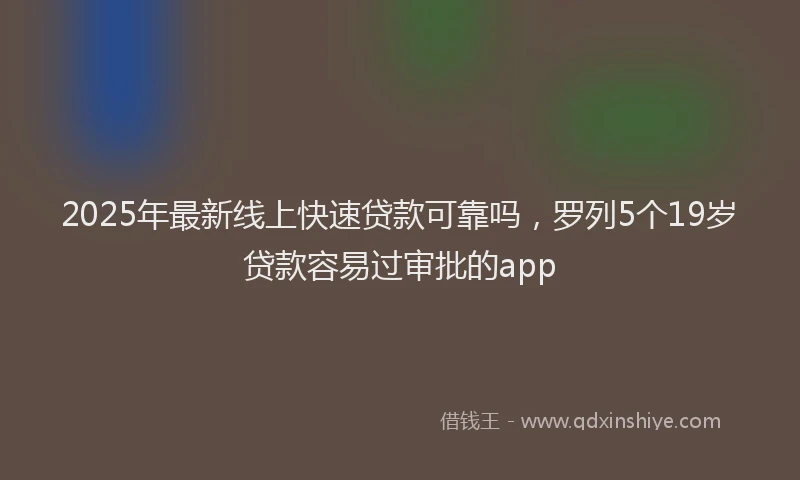 2025年最新线上快速贷款可靠吗，罗列5个19岁贷款容易过审批的app