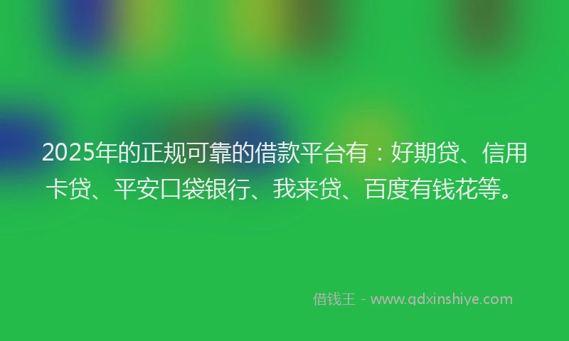 2025年的正规可靠的借款平台有：好期贷、信用卡贷、平安口袋银行、我来贷、百度有钱花等。