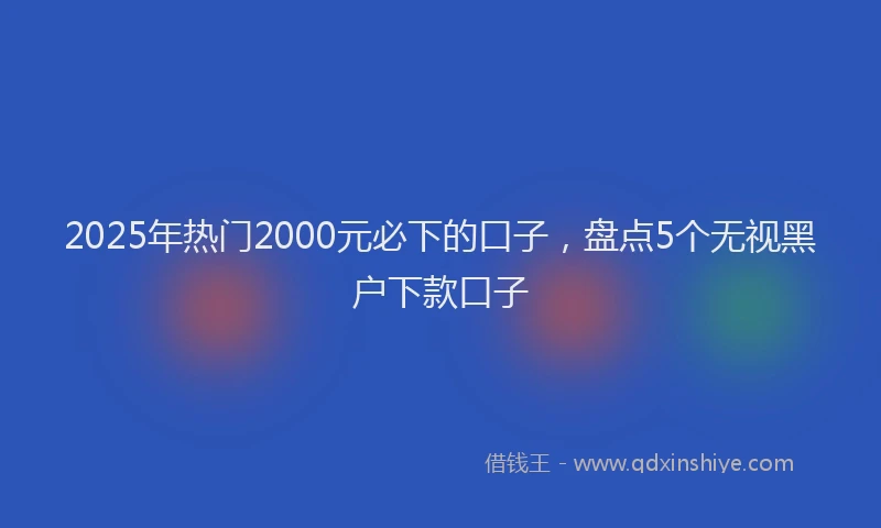 2025年热门2000元必下的口子，盘点5个无视黑户下款口子