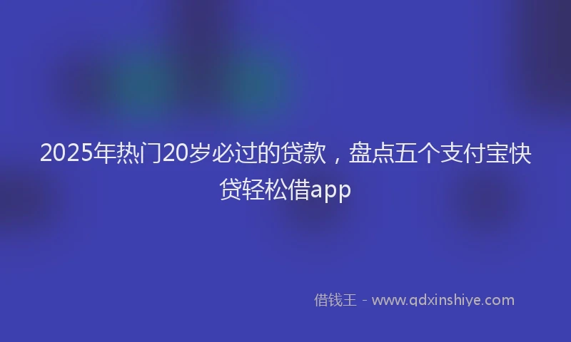 2025年热门20岁必过的贷款，盘点五个支付宝快贷轻松借app