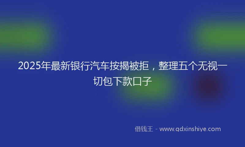 2025年最新银行汽车按揭被拒，整理五个无视一切包下款口子