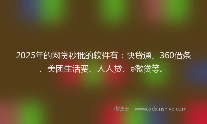 2025年的网贷秒批的软件有：快贷通、360借条、美团生活费、人人贷、e微贷等。